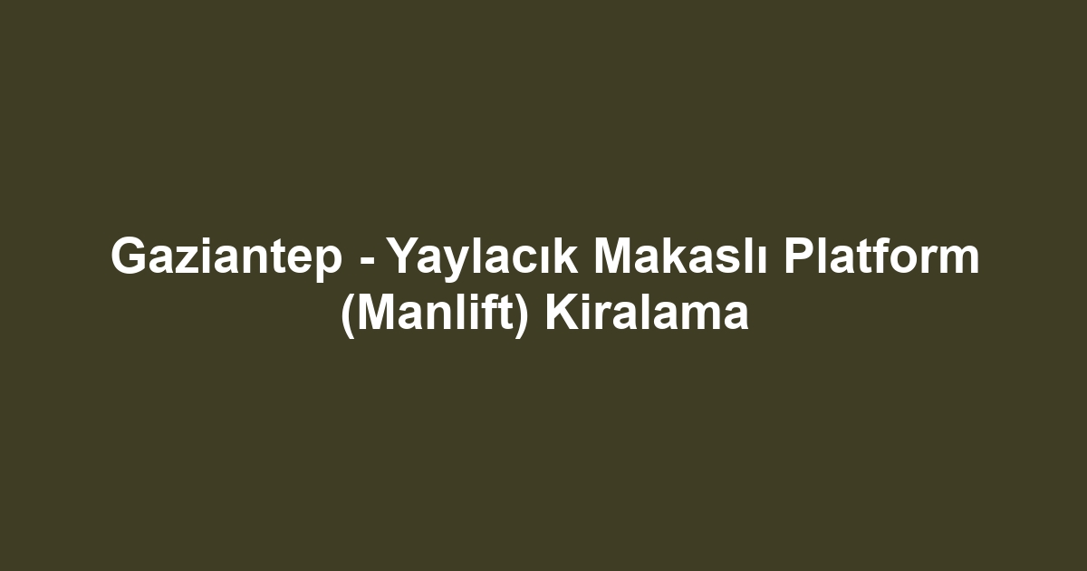 Gaziantep - Yaylacık Makaslı Platform (Manlift) Kiralama