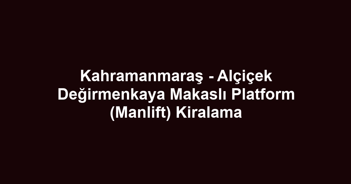 Kahramanmaraş - Alçiçek Değirmenkaya Makaslı Platform (Manlift) Kiralama
