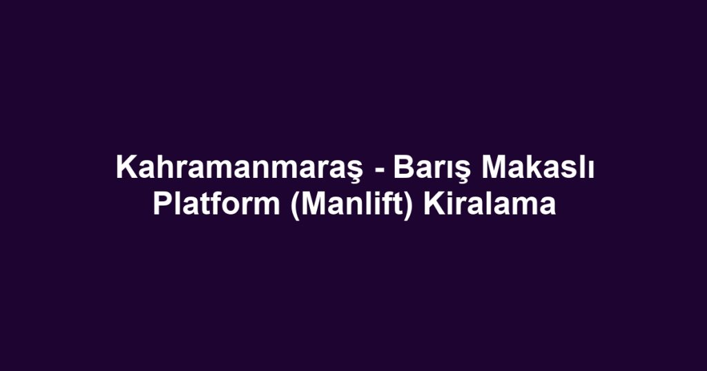 Kahramanmaraş - Barış Makaslı Platform (Manlift) Kiralama