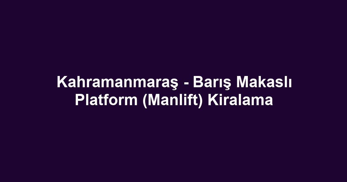 Kahramanmaraş - Barış Makaslı Platform (Manlift) Kiralama