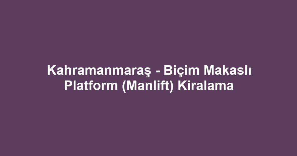 Kahramanmaraş - Biçim Makaslı Platform (Manlift) Kiralama