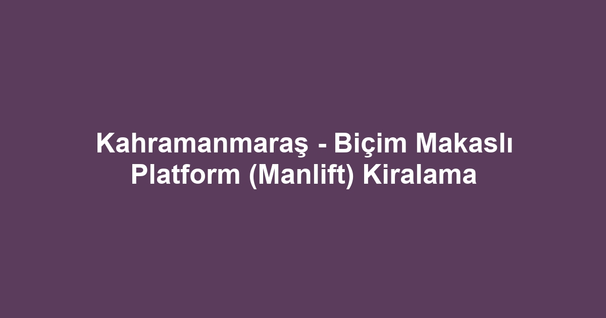 Kahramanmaraş - Biçim Makaslı Platform (Manlift) Kiralama