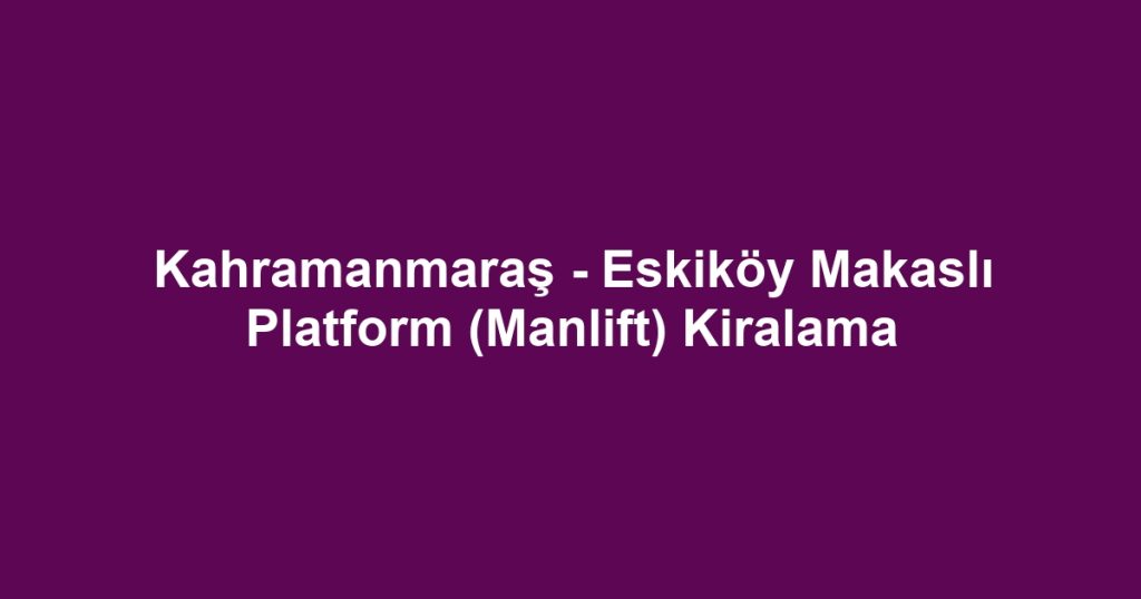 Kahramanmaraş - Eskiköy Makaslı Platform (Manlift) Kiralama