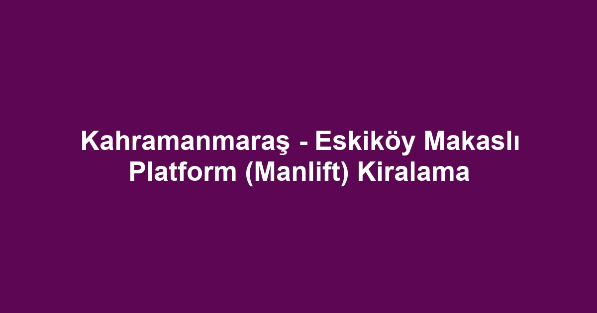 Kahramanmaraş - Eskiköy Makaslı Platform (Manlift) Kiralama