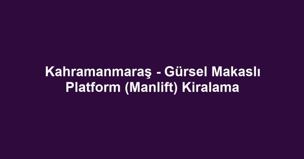 Kahramanmaraş - Gürsel Makaslı Platform (Manlift) Kiralama