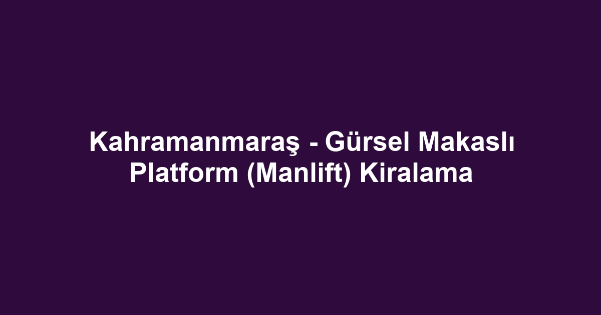 Kahramanmaraş - Gürsel Makaslı Platform (Manlift) Kiralama
