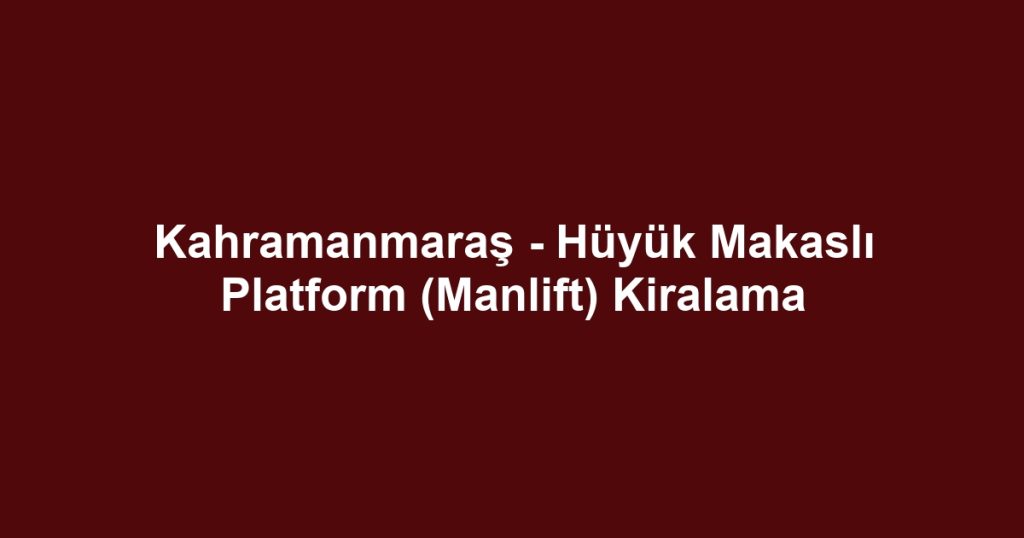 Kahramanmaraş - Hüyük Makaslı Platform (Manlift) Kiralama