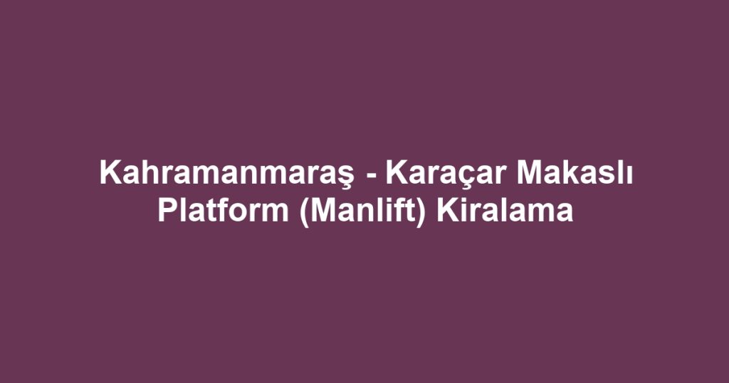 Kahramanmaraş - Karaçar Makaslı Platform (Manlift) Kiralama