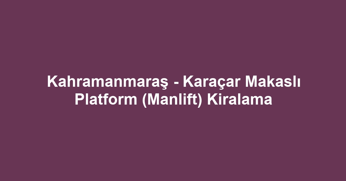 Kahramanmaraş - Karaçar Makaslı Platform (Manlift) Kiralama