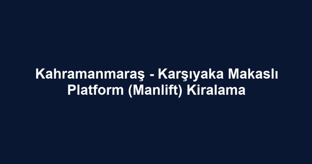 Kahramanmaraş - Karşıyaka Makaslı Platform (Manlift) Kiralama