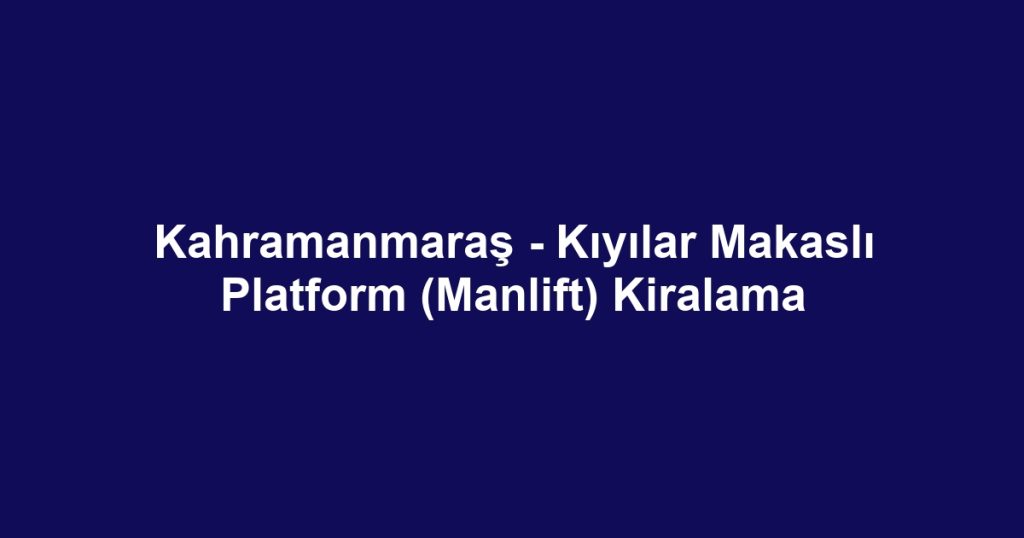 Kahramanmaraş - Kıyılar Makaslı Platform (Manlift) Kiralama