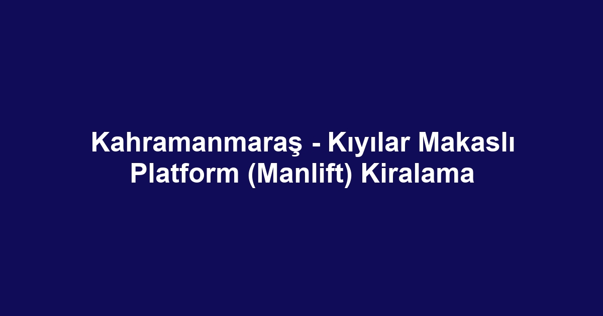 Kahramanmaraş - Kıyılar Makaslı Platform (Manlift) Kiralama