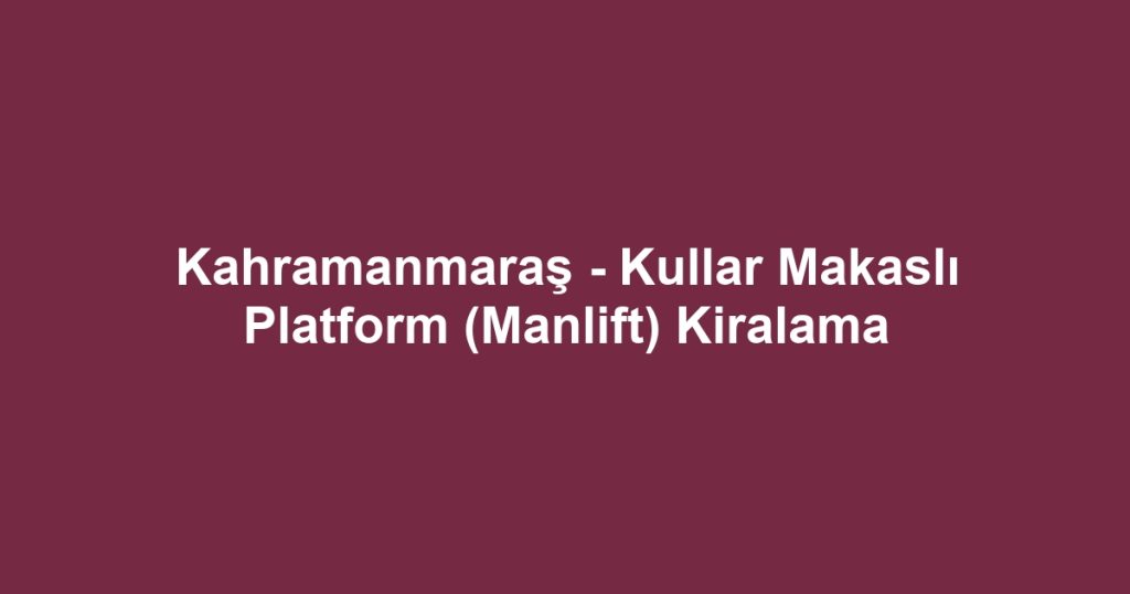 Kahramanmaraş - Kullar Makaslı Platform (Manlift) Kiralama