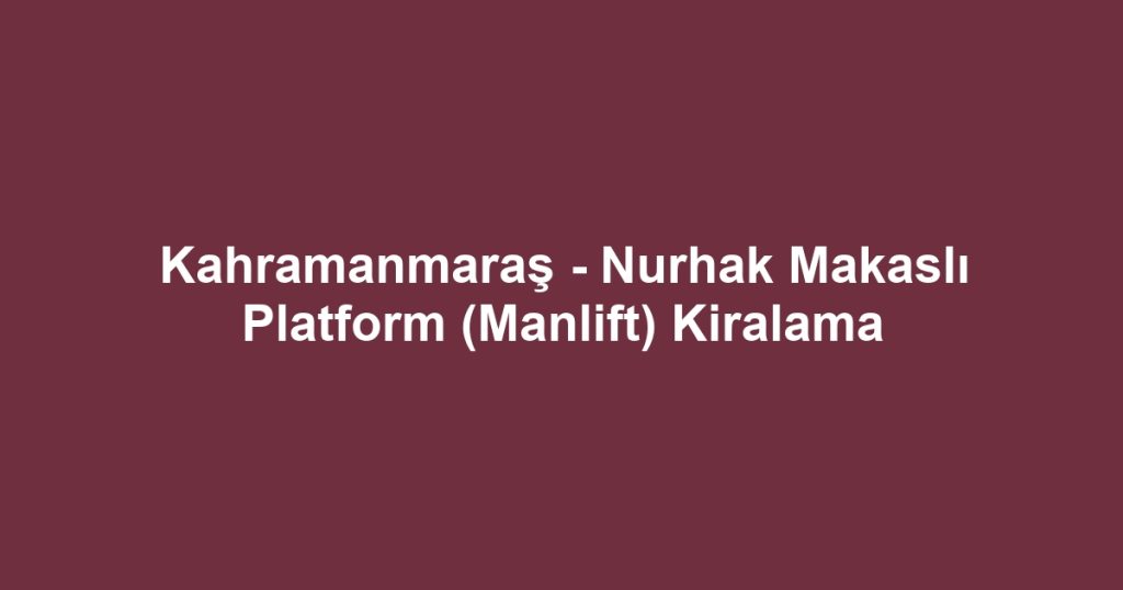 Kahramanmaraş - Nurhak Makaslı Platform (Manlift) Kiralama