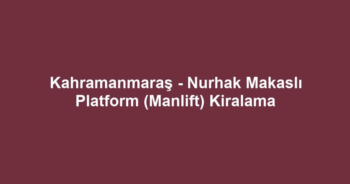 Kahramanmaraş - Nurhak Makaslı Platform (Manlift) Kiralama