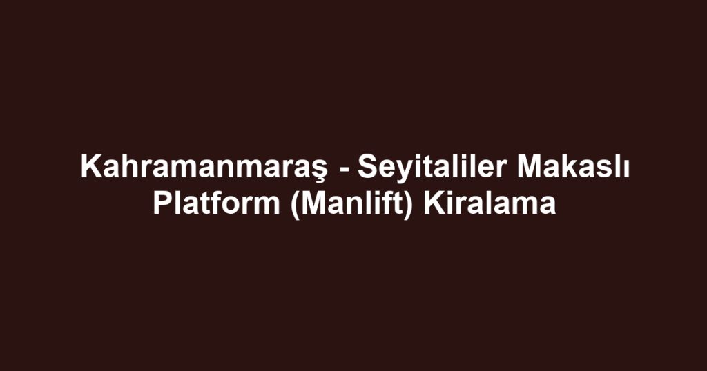 Kahramanmaraş - Seyitaliler Makaslı Platform (Manlift) Kiralama