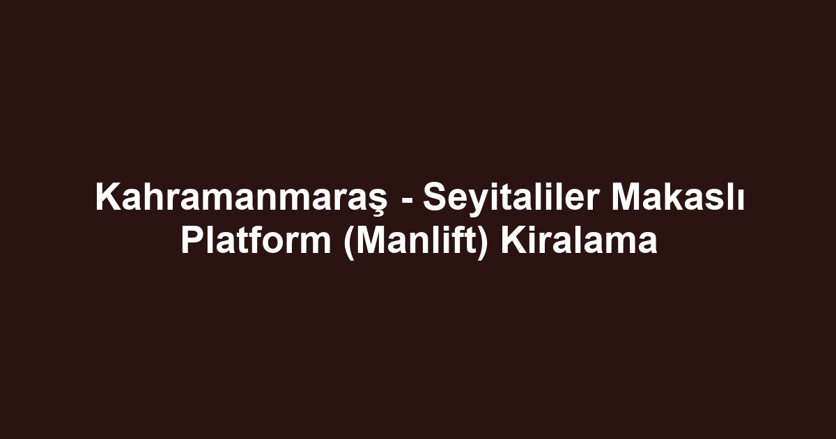 Kahramanmaraş - Seyitaliler Makaslı Platform (Manlift) Kiralama