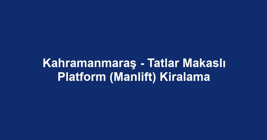 Kahramanmaraş - Tatlar Makaslı Platform (Manlift) Kiralama