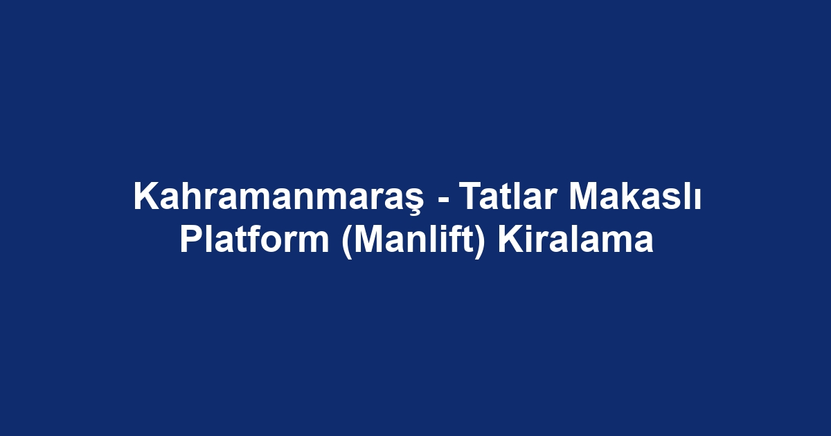 Kahramanmaraş - Tatlar Makaslı Platform (Manlift) Kiralama