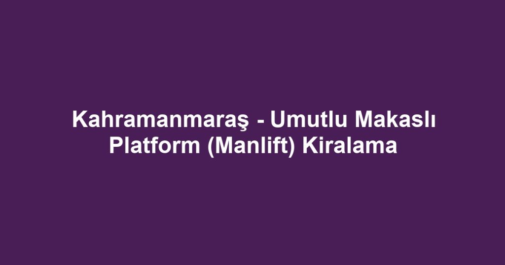 Kahramanmaraş - Umutlu Makaslı Platform (Manlift) Kiralama