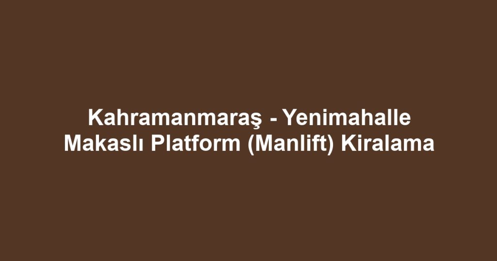 Kahramanmaraş - Yenimahalle Makaslı Platform (Manlift) Kiralama