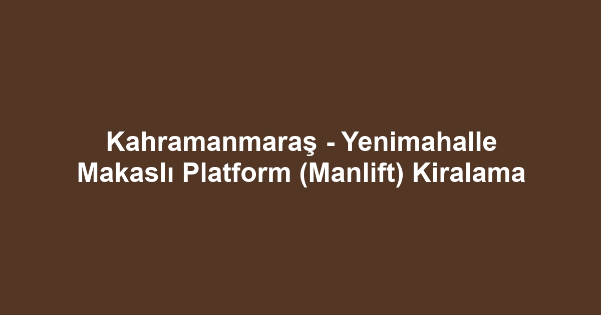 Kahramanmaraş - Yenimahalle Makaslı Platform (Manlift) Kiralama