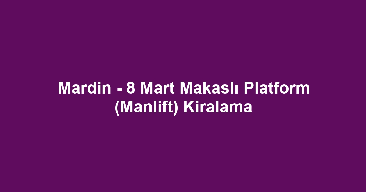 Mardin - 8 Mart Makaslı Platform (Manlift) Kiralama