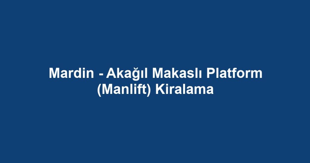 Mardin - Akağıl Makaslı Platform (Manlift) Kiralama
