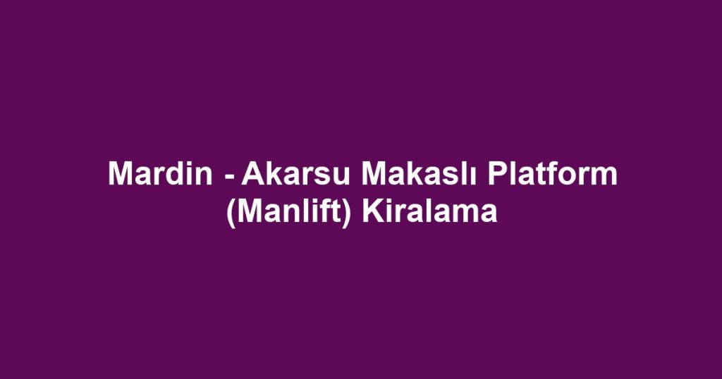Mardin - Akarsu Makaslı Platform (Manlift) Kiralama