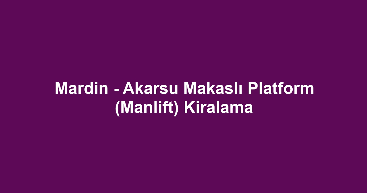 Mardin - Akarsu Makaslı Platform (Manlift) Kiralama