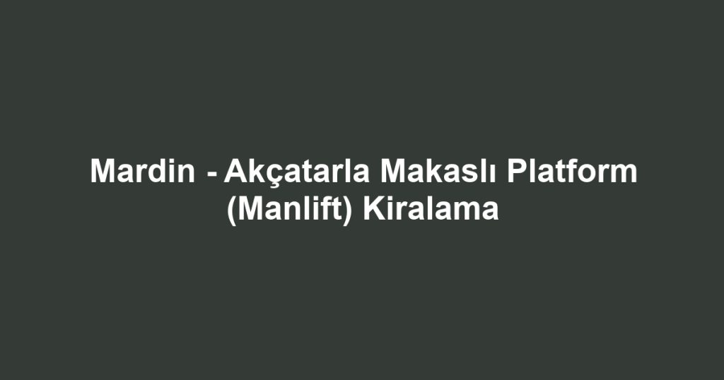 Mardin - Akçatarla Makaslı Platform (Manlift) Kiralama