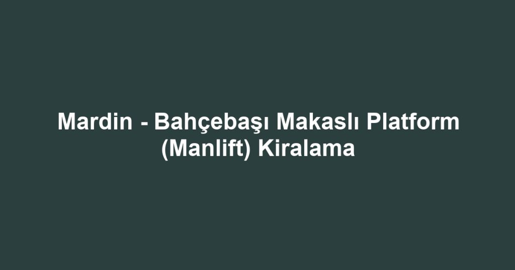 Mardin - Bahçebaşı Makaslı Platform (Manlift) Kiralama