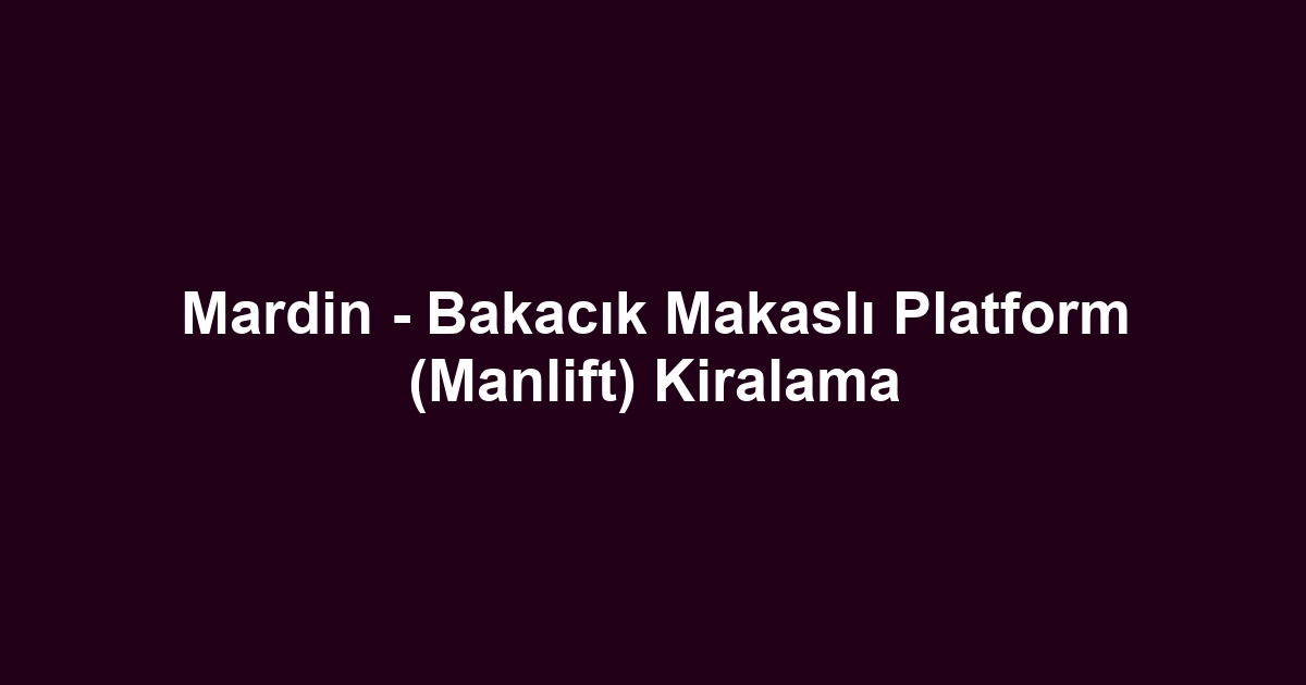 Mardin - Bakacık Makaslı Platform (Manlift) Kiralama