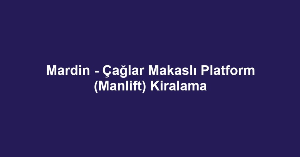 Mardin - Çağlar Makaslı Platform (Manlift) Kiralama