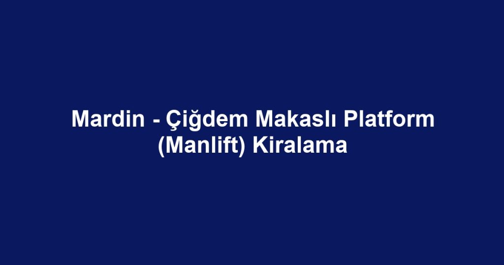 Mardin - Çiğdem Makaslı Platform (Manlift) Kiralama
