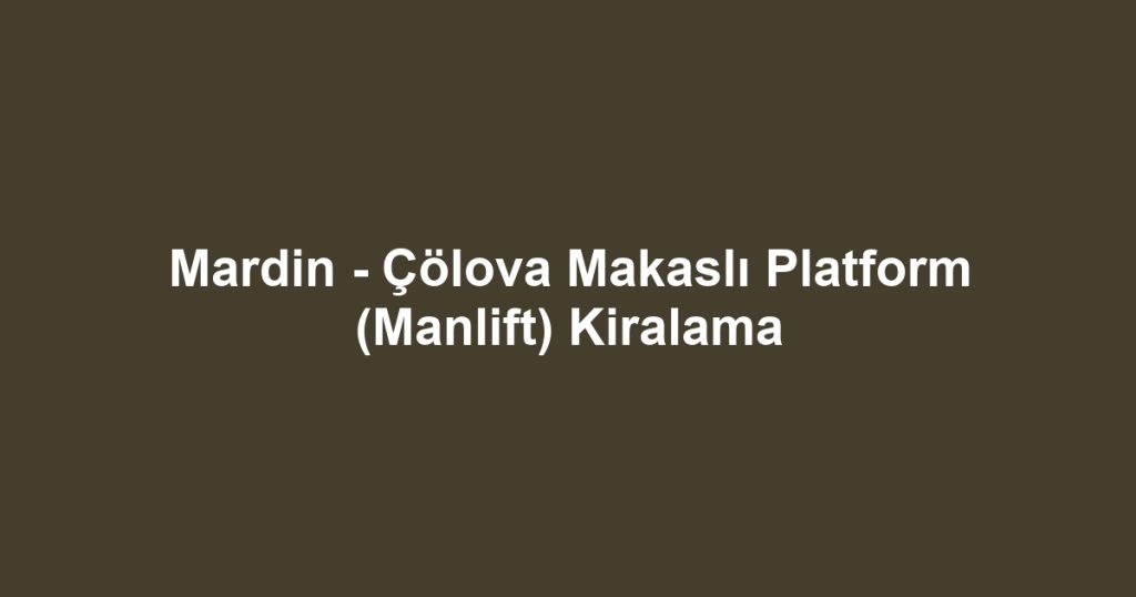 Mardin - Çölova Makaslı Platform (Manlift) Kiralama