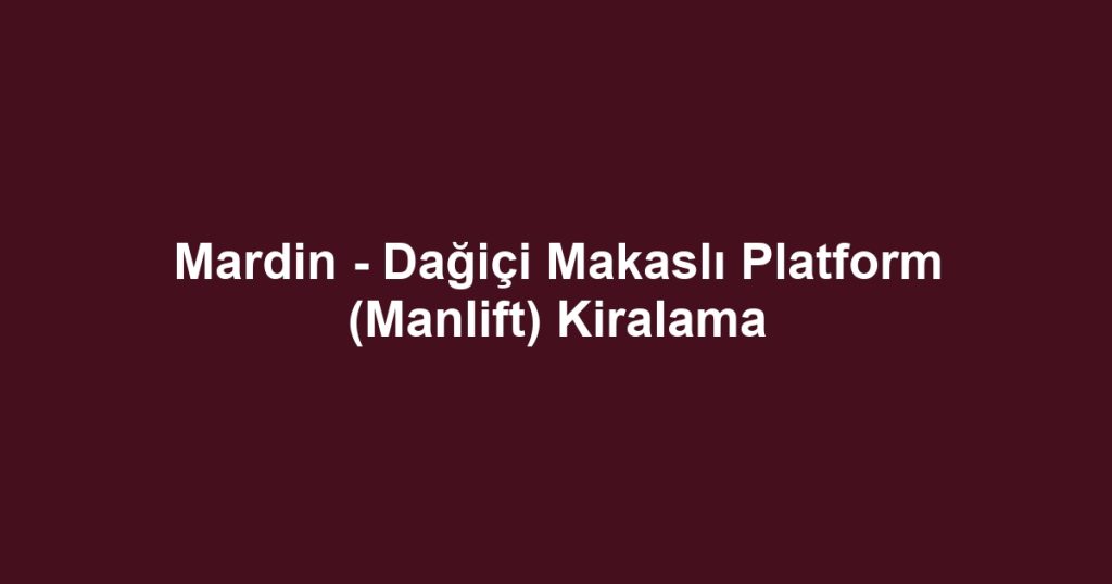 Mardin - Dağiçi Makaslı Platform (Manlift) Kiralama