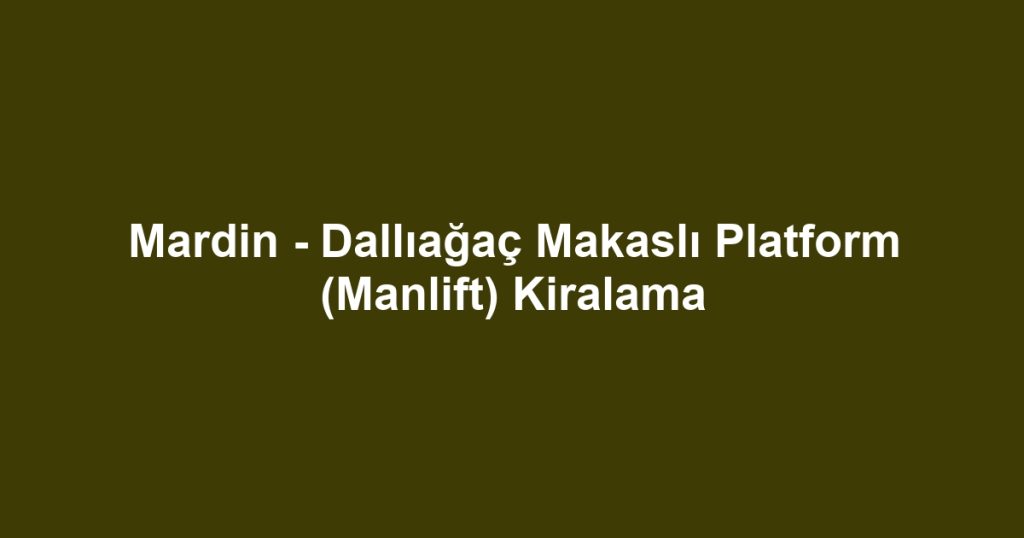 Mardin - Dallıağaç Makaslı Platform (Manlift) Kiralama