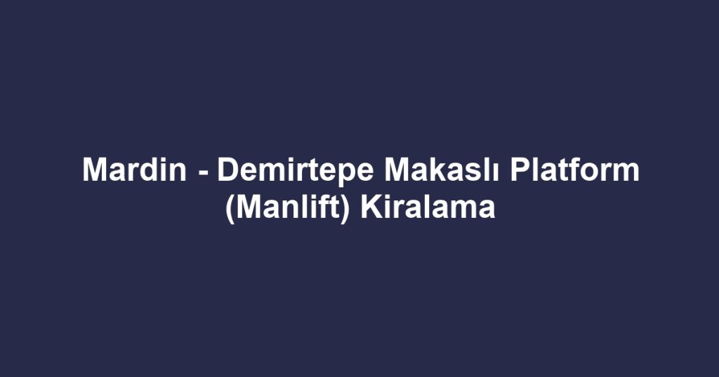 Mardin - Demirtepe Makaslı Platform (Manlift) Kiralama