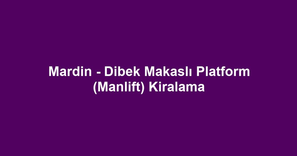 Mardin - Dibek Makaslı Platform (Manlift) Kiralama
