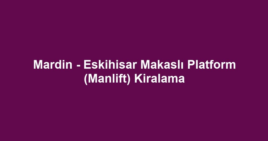 Mardin - Eskihisar Makaslı Platform (Manlift) Kiralama