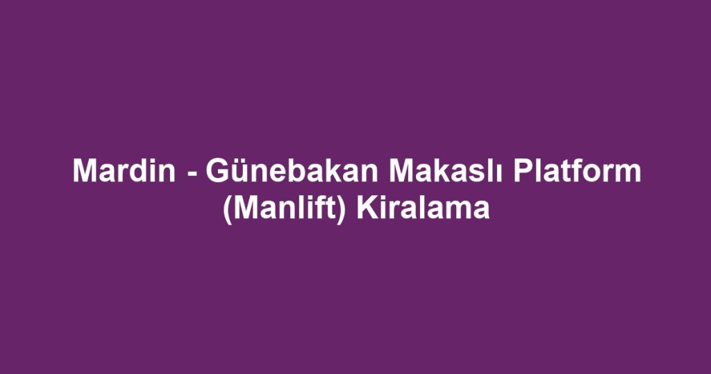 Mardin - Günebakan Makaslı Platform (Manlift) Kiralama