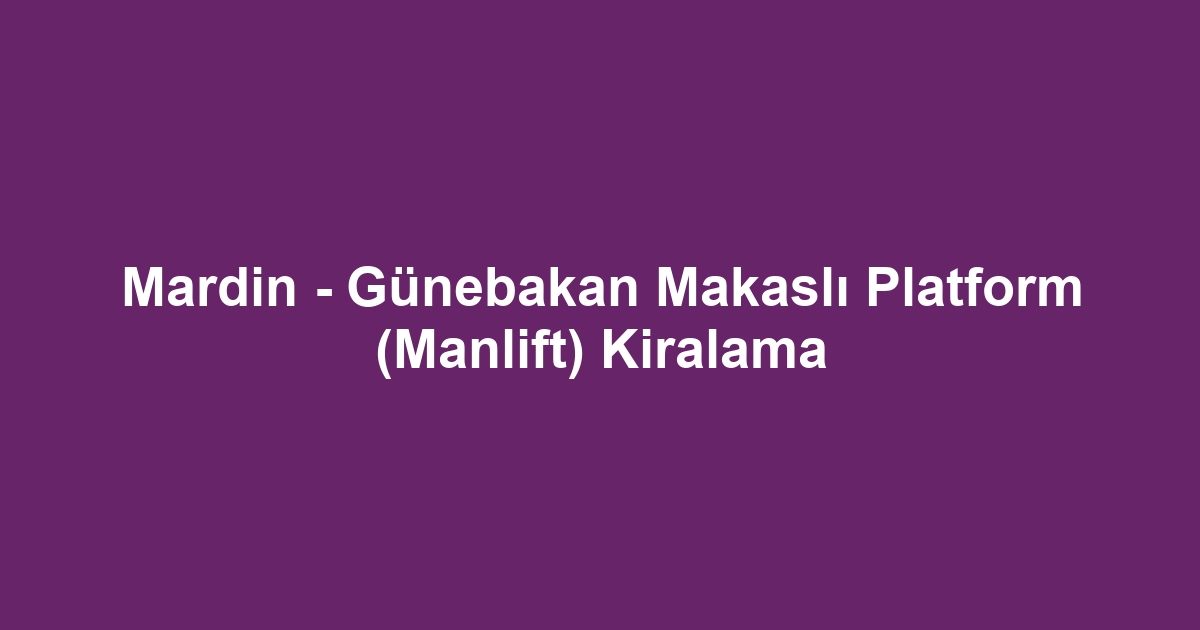 Mardin - Günebakan Makaslı Platform (Manlift) Kiralama
