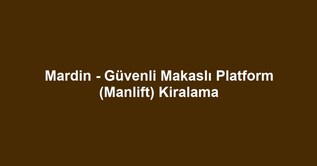 Mardin - Güvenli Makaslı Platform (Manlift) Kiralama