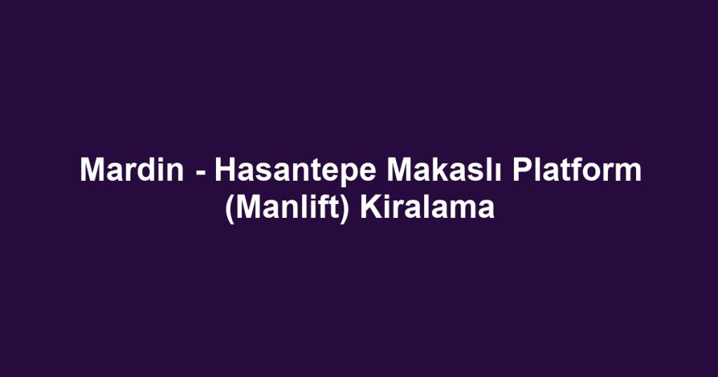 Mardin - Hasantepe Makaslı Platform (Manlift) Kiralama