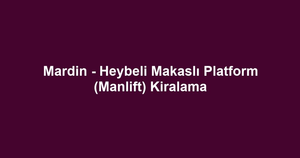 Mardin - Heybeli Makaslı Platform (Manlift) Kiralama