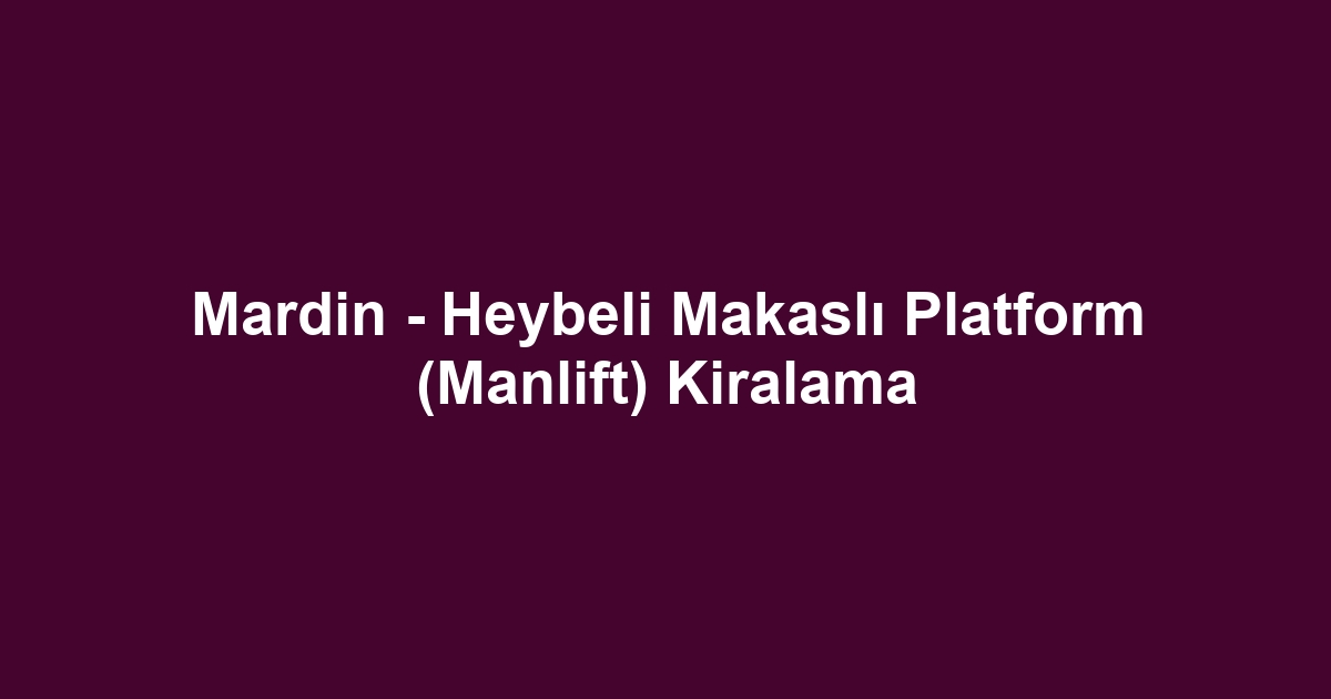 Mardin - Heybeli Makaslı Platform (Manlift) Kiralama