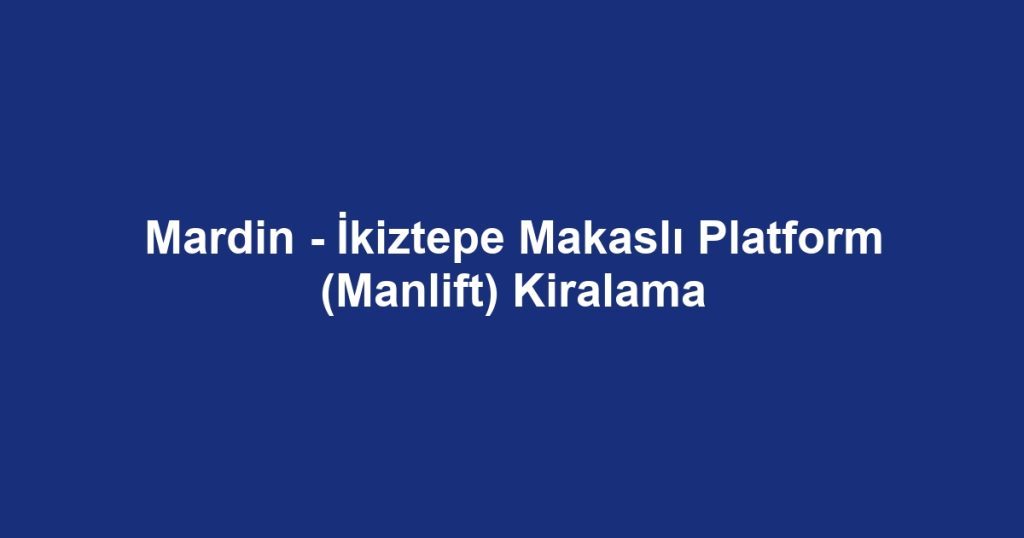 Mardin - İkiztepe Makaslı Platform (Manlift) Kiralama