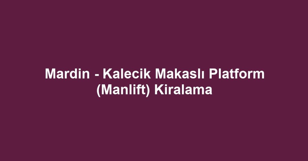 Mardin - Kalecik Makaslı Platform (Manlift) Kiralama