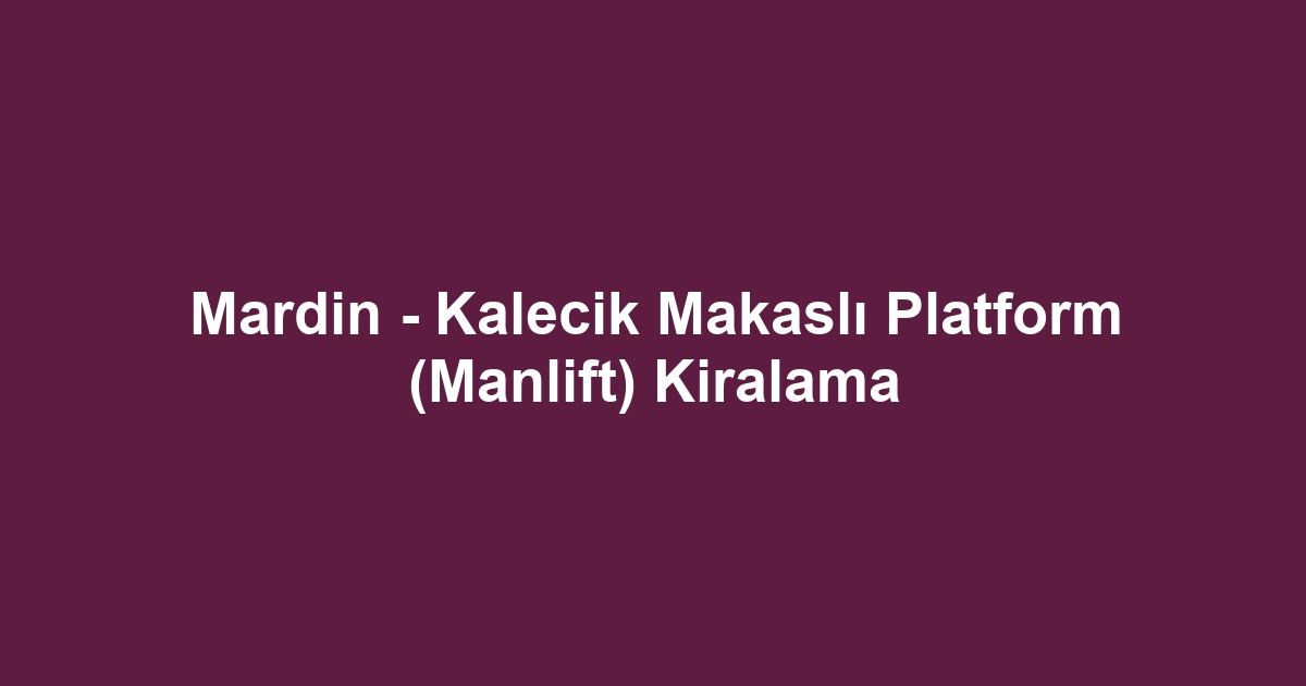 Mardin - Kalecik Makaslı Platform (Manlift) Kiralama